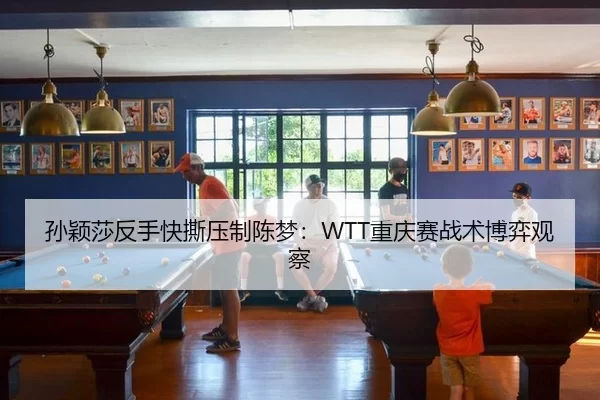 孙颖莎反手快撕压制陈梦：WTT重庆赛战术博弈观察